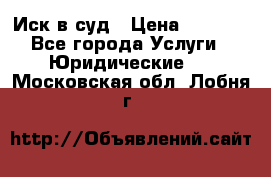 Иск в суд › Цена ­ 1 500 - Все города Услуги » Юридические   . Московская обл.,Лобня г.